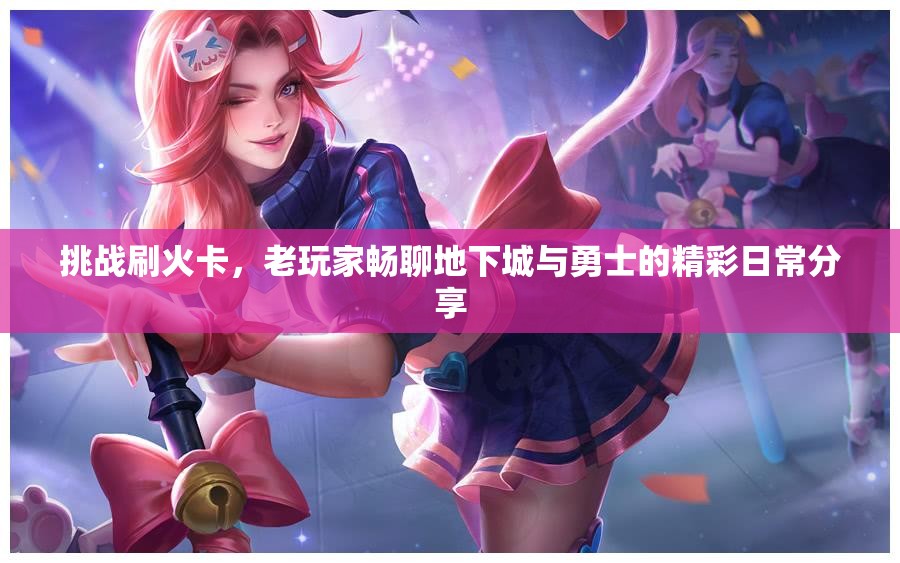 挑战刷火卡，老玩家畅聊地下城与勇士的精彩日常分享