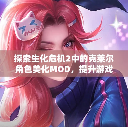 探索生化危机2中的克莱尔角色美化MOD，提升游戏体验的精彩玩法