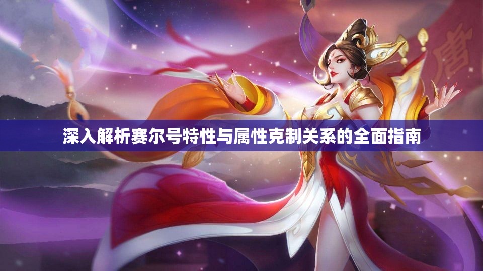 深入解析赛尔号特性与属性克制关系的全面指南