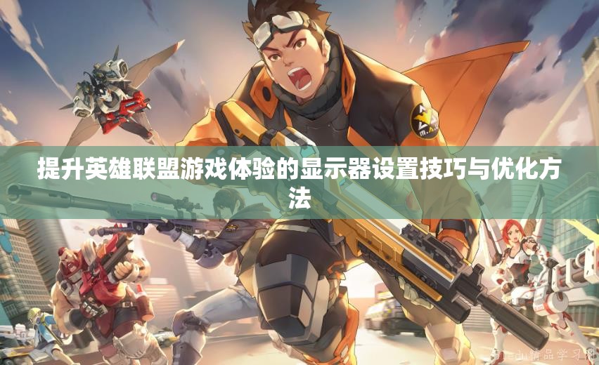 提升英雄联盟游戏体验的显示器设置技巧与优化方法