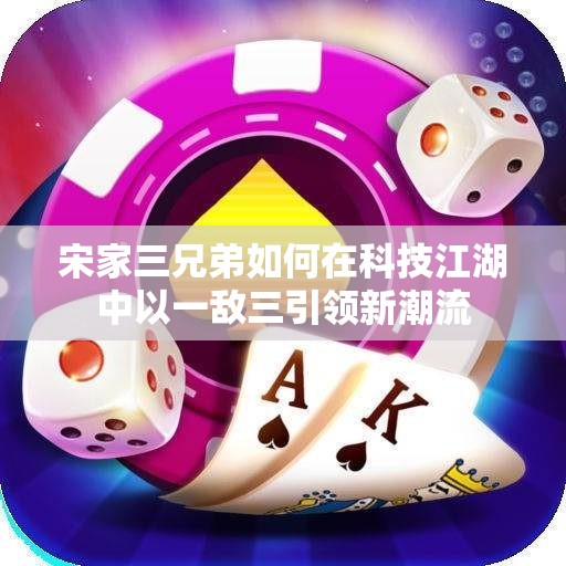 宋家三兄弟如何在科技江湖中以一敌三引领新潮流