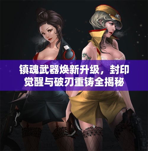 镇魂武器焕新升级，封印觉醒与破刃重铸全揭秘