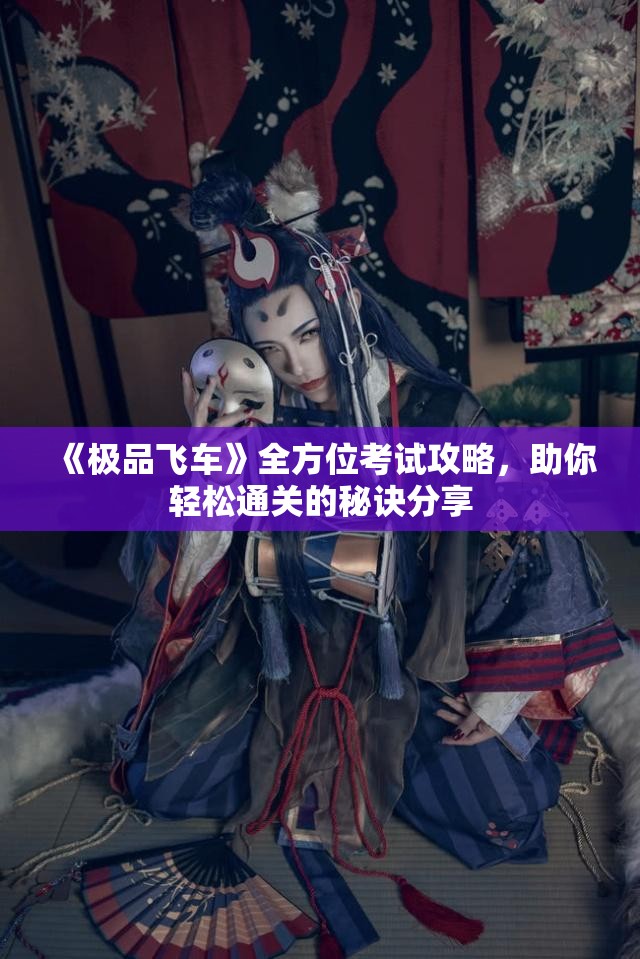 《极品飞车》全方位考试攻略，助你轻松通关的秘诀分享