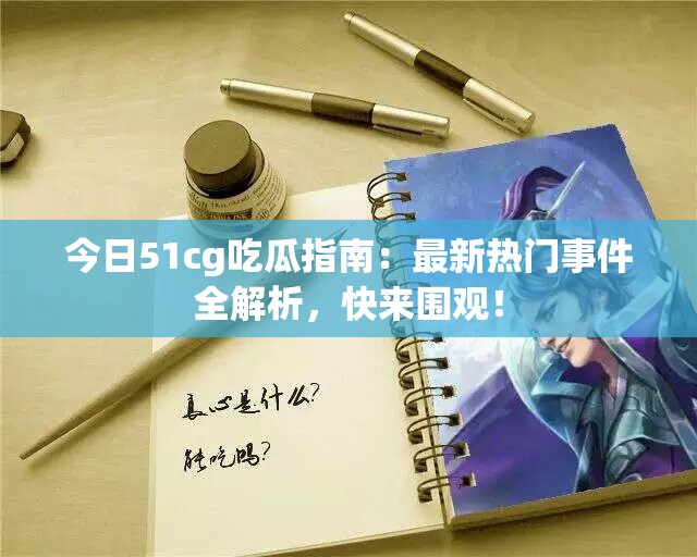 今日51cg吃瓜指南：最新热门事件全解析，快来围观！