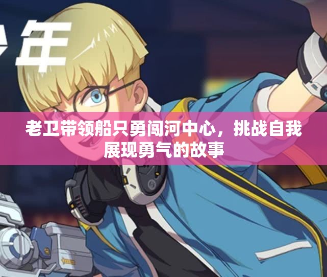 老卫带领船只勇闯河中心，挑战自我展现勇气的故事