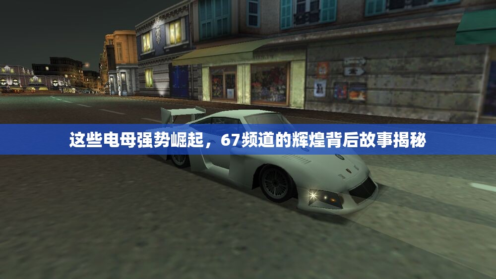 这些电母强势崛起，67频道的辉煌背后故事揭秘
