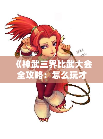 《神武三界比武大会全攻略：怎么玩才能赢得胜利》