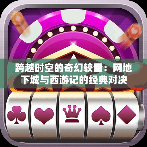 跨越时空的奇幻较量：网地下城与西游记的经典对决