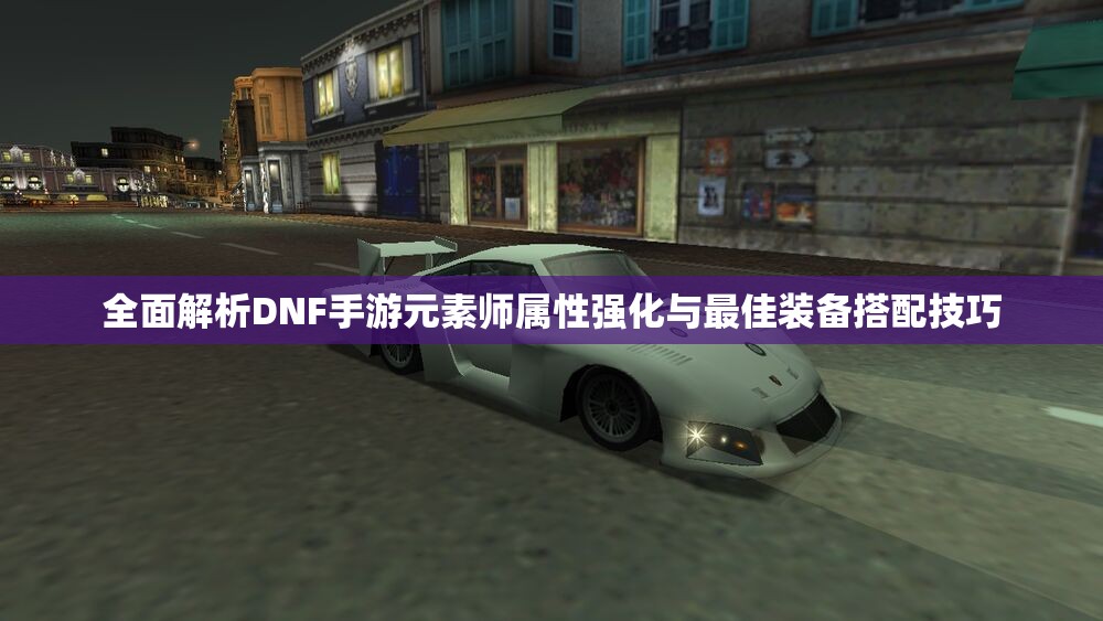 全面解析DNF手游元素师属性强化与最佳装备搭配技巧