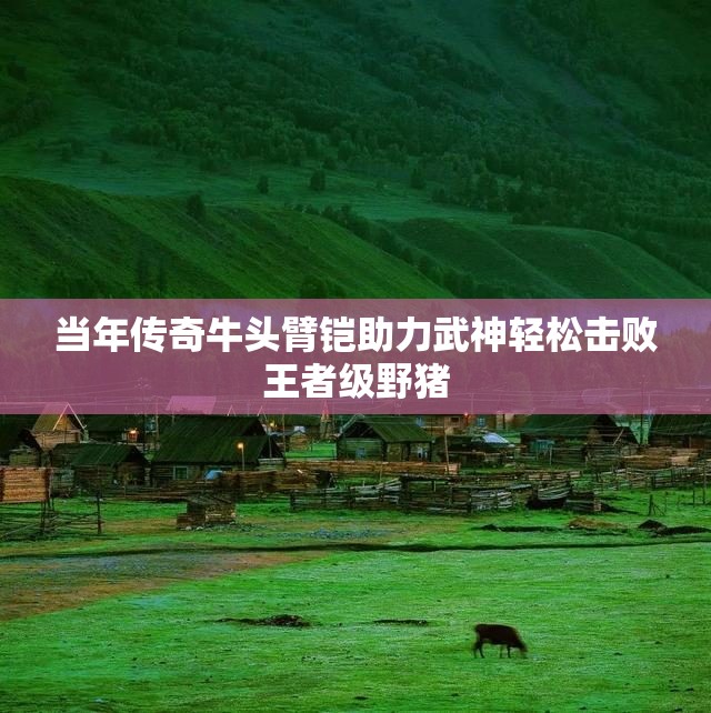 当年传奇牛头臂铠助力武神轻松击败王者级野猪