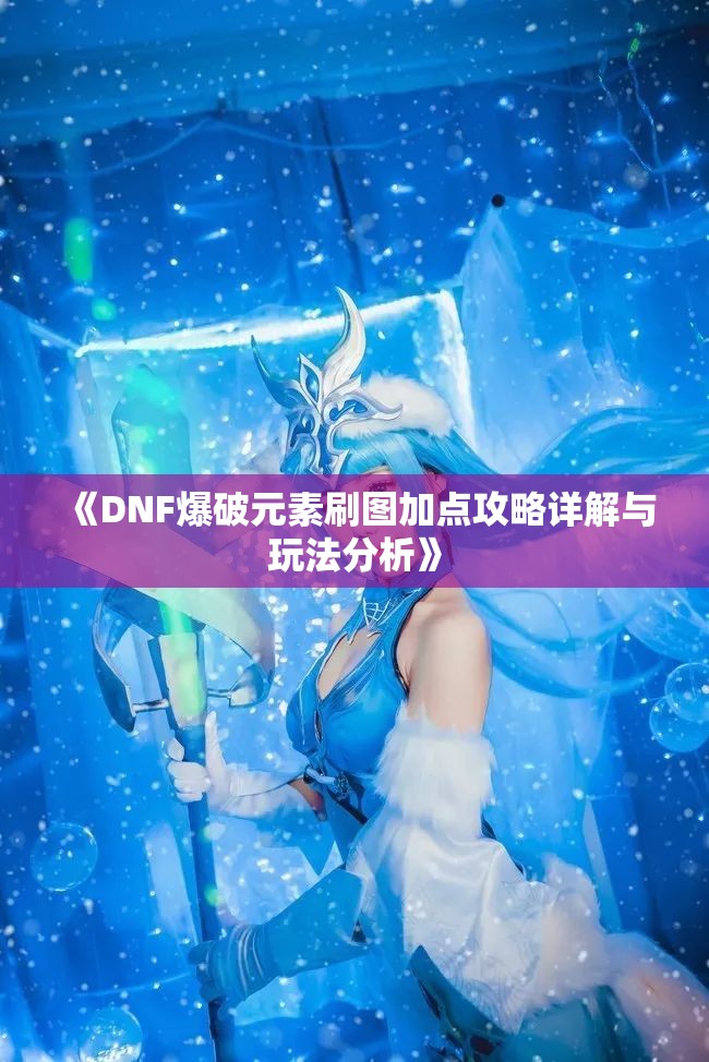 《DNF爆破元素刷图加点攻略详解与玩法分析》