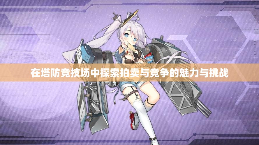 在塔防竞技场中探索拍卖与竞争的魅力与挑战