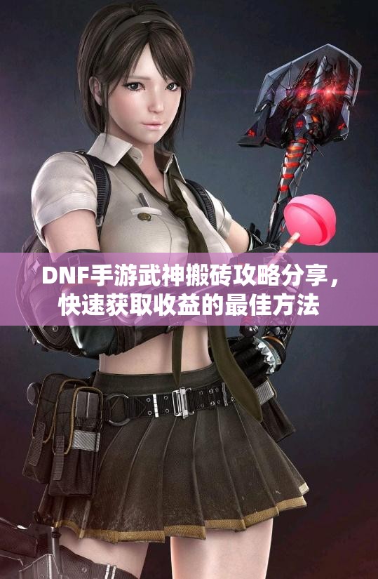 DNF手游武神搬砖攻略分享，快速获取收益的最佳方法