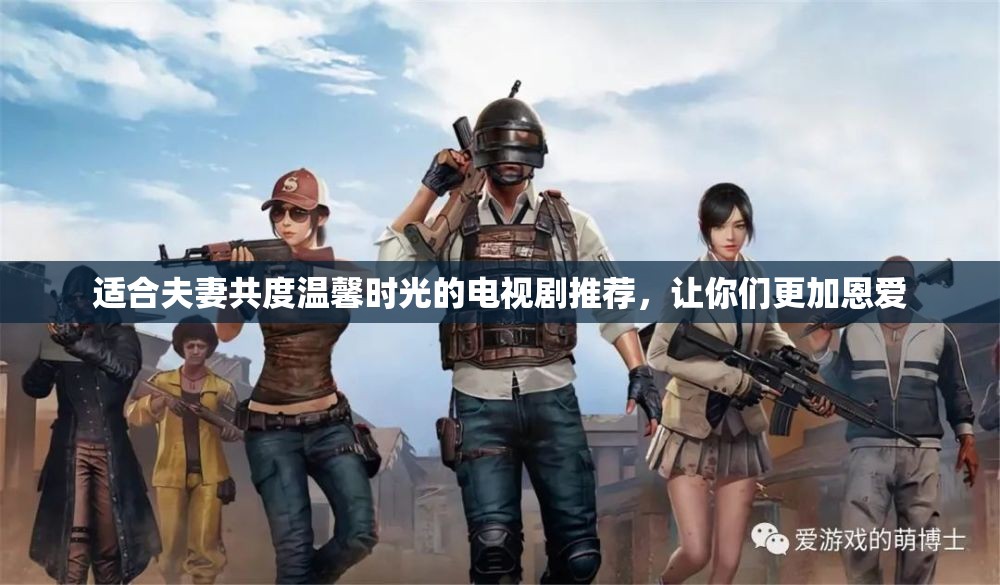 适合夫妻共度温馨时光的电视剧推荐，让你们更加恩爱