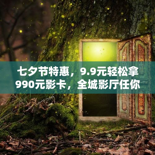 七夕节特惠，9.9元轻松拿990元影卡，全城影厅任你看
