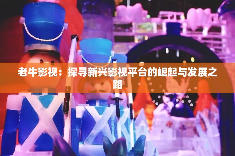 老牛影视：探寻新兴影视平台的崛起与发展之路
