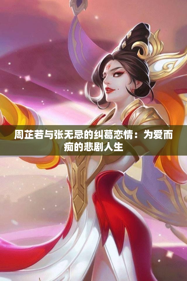 周芷若与张无忌的纠葛恋情：为爱而痴的悲剧人生