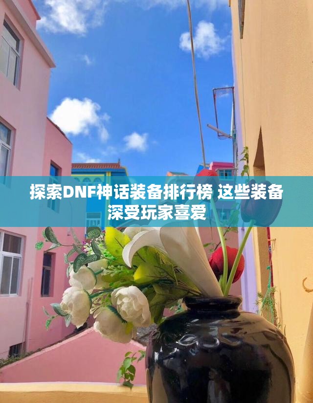 探索DNF神话装备排行榜 这些装备深受玩家喜爱