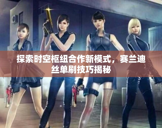 探索时空枢纽合作新模式，赛兰迪丝单刷技巧揭秘