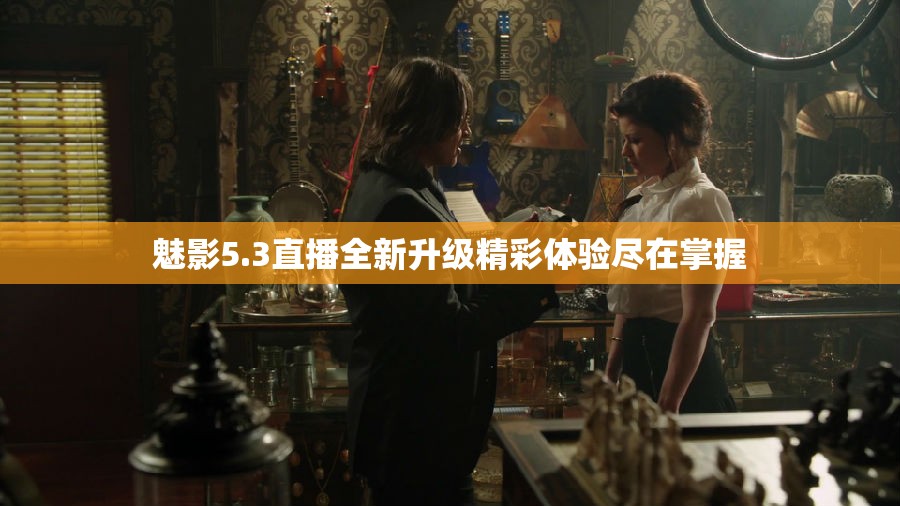 魅影5.3直播全新升级精彩体验尽在掌握