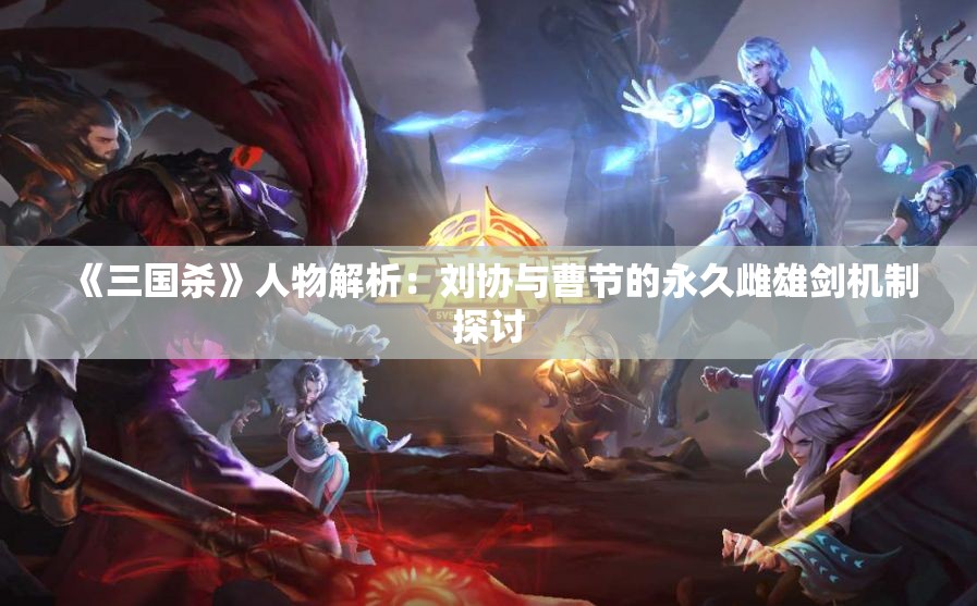 《三国杀》人物解析：刘协与曹节的永久雌雄剑机制探讨