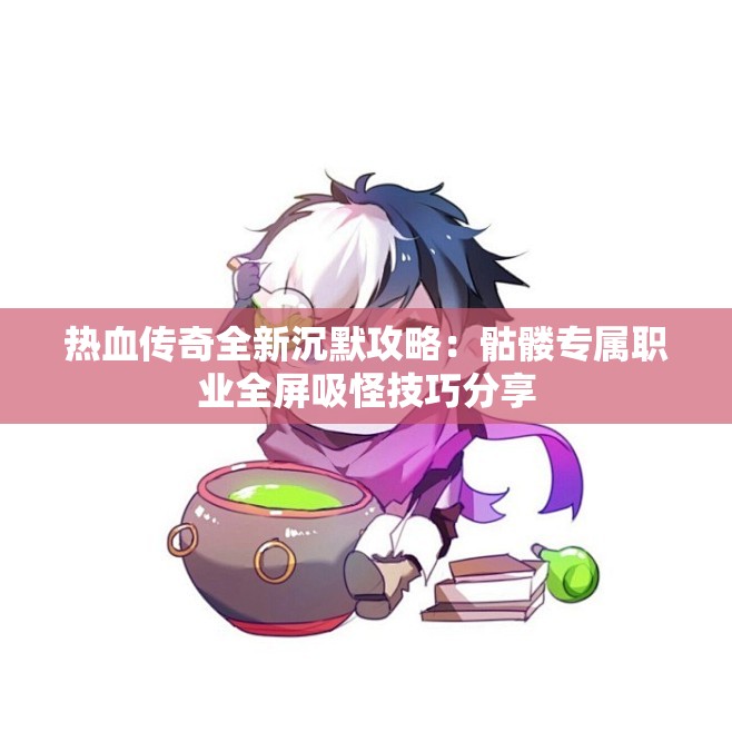 热血传奇全新沉默攻略：骷髅专属职业全屏吸怪技巧分享