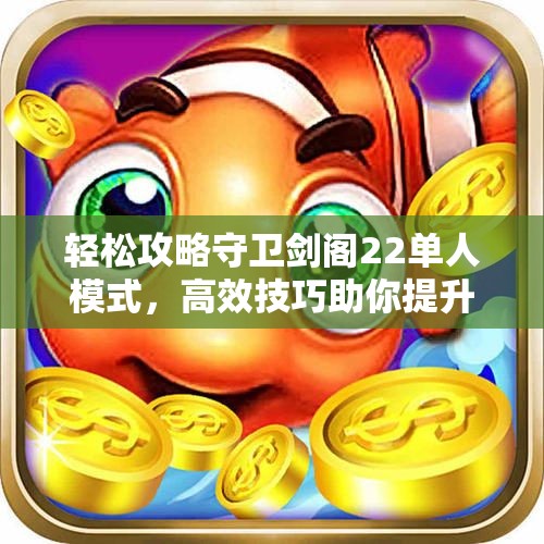 轻松攻略守卫剑阁22单人模式，高效技巧助你提升胜率