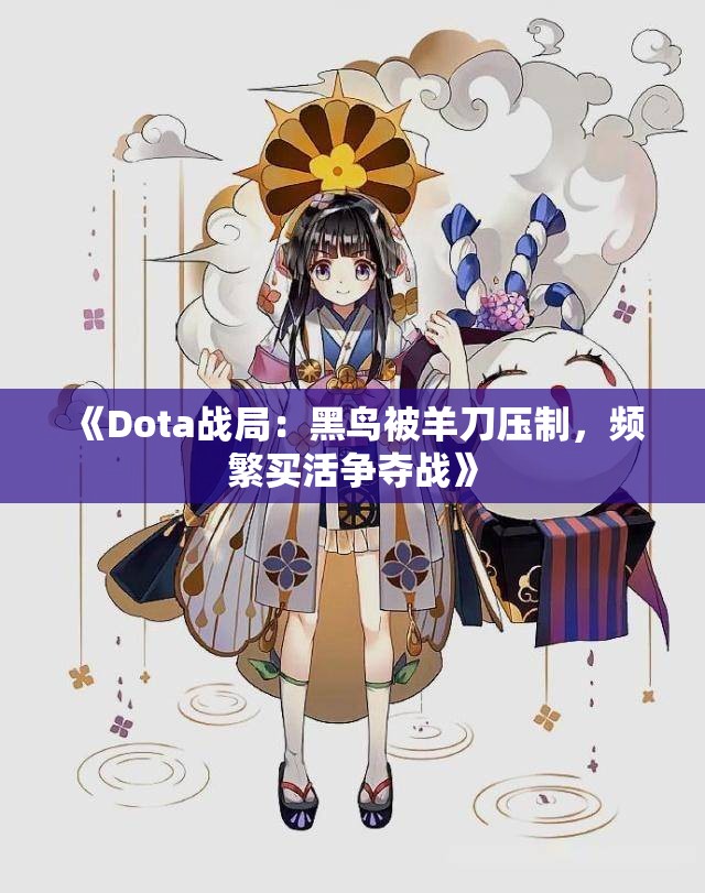 《Dota战局：黑鸟被羊刀压制，频繁买活争夺战》