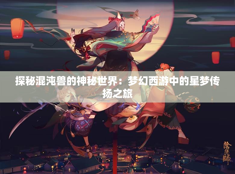 探秘混沌兽的神秘世界：梦幻西游中的星梦传扬之旅