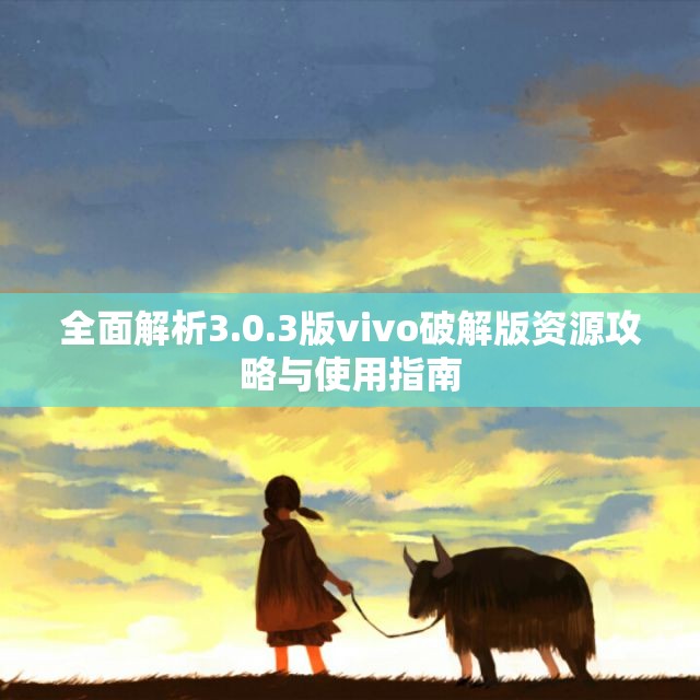 全面解析3.0.3版vivo破解版资源攻略与使用指南