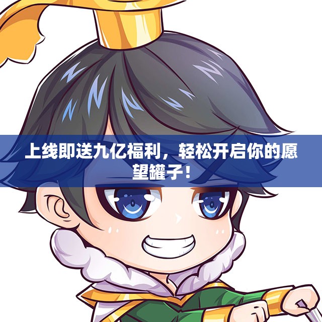 上线即送九亿福利，轻松开启你的愿望罐子！