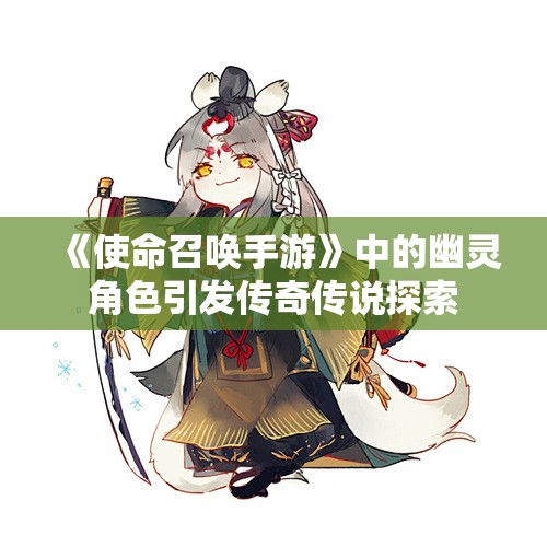 《使命召唤手游》中的幽灵角色引发传奇传说探索