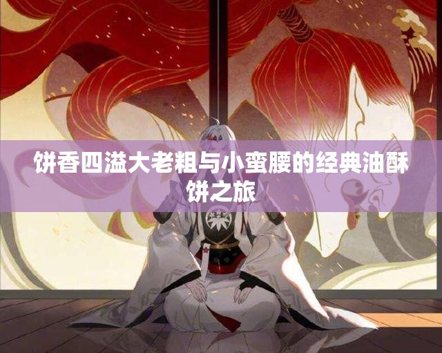 饼香四溢大老粗与小蛮腰的经典油酥饼之旅