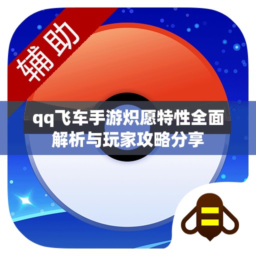 qq飞车手游炽愿特性全面解析与玩家攻略分享