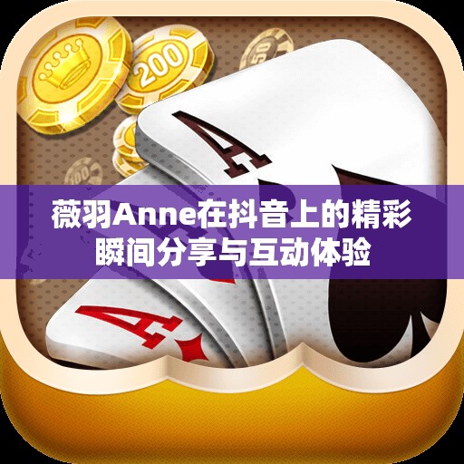 薇羽Anne在抖音上的精彩瞬间分享与互动体验