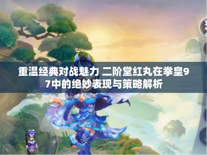 重温经典对战魅力 二阶堂红丸在拳皇97中的绝妙表现与策略解析