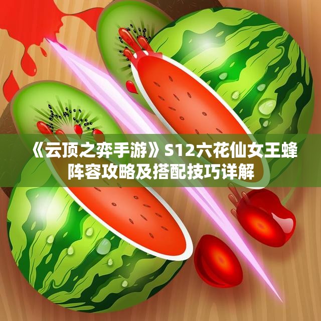 《云顶之弈手游》S12六花仙女王蜂阵容攻略及搭配技巧详解
