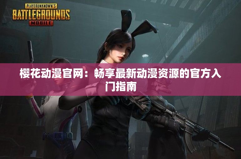 樱花动漫官网：畅享最新动漫资源的官方入门指南