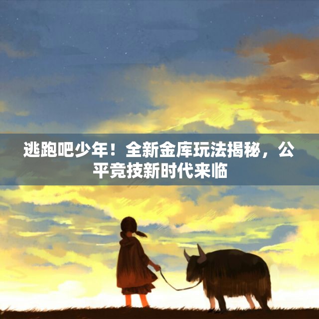 逃跑吧少年！全新金库玩法揭秘，公平竞技新时代来临