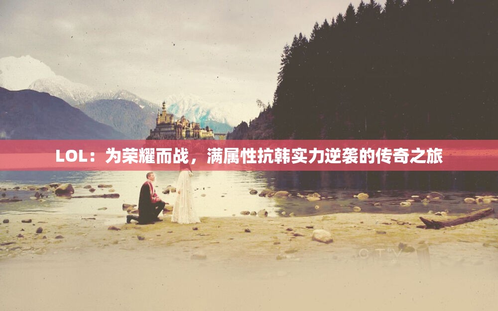 LOL：为荣耀而战，满属性抗韩实力逆袭的传奇之旅