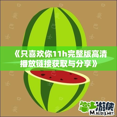 《只喜欢你11h完整版高清播放链接获取与分享》