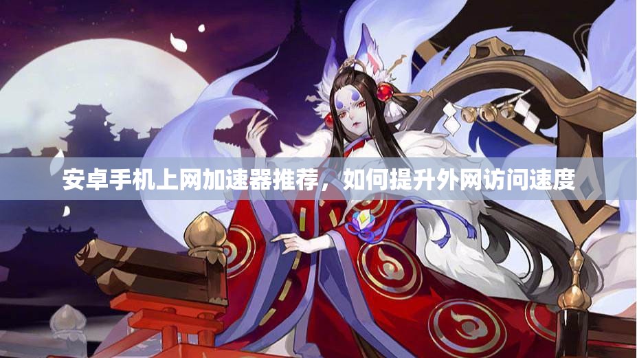 安卓手机上网加速器推荐，如何提升外网访问速度