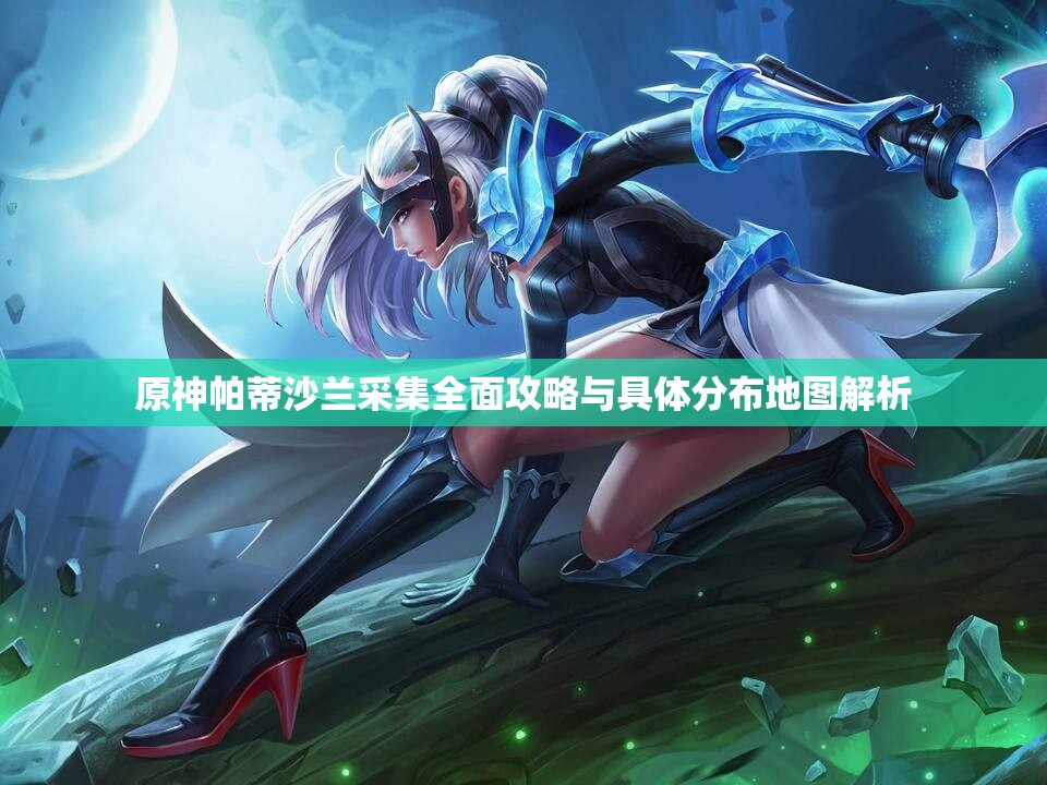 原神帕蒂沙兰采集全面攻略与具体分布地图解析