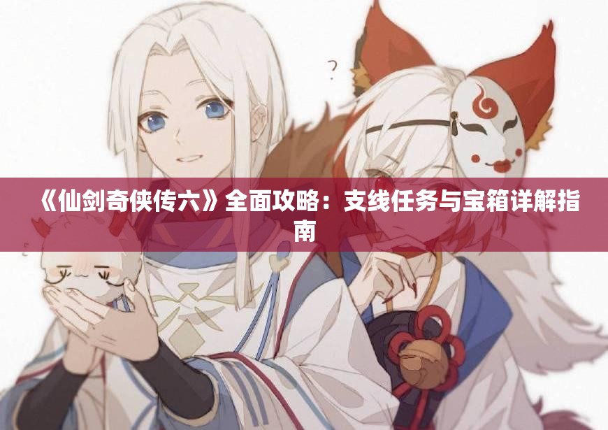 《仙剑奇侠传六》全面攻略：支线任务与宝箱详解指南
