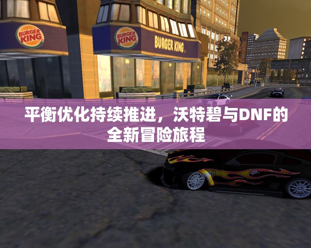 平衡优化持续推进，沃特碧与DNF的全新冒险旅程