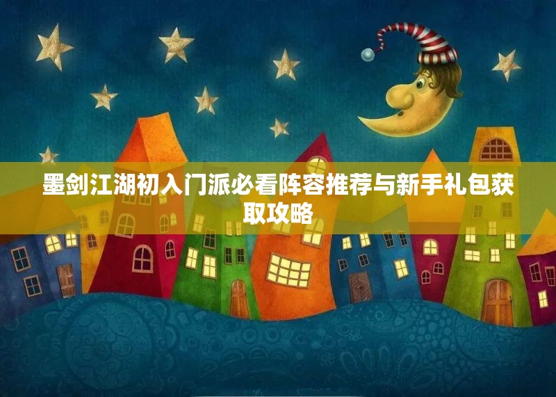 墨剑江湖初入门派必看阵容推荐与新手礼包获取攻略
