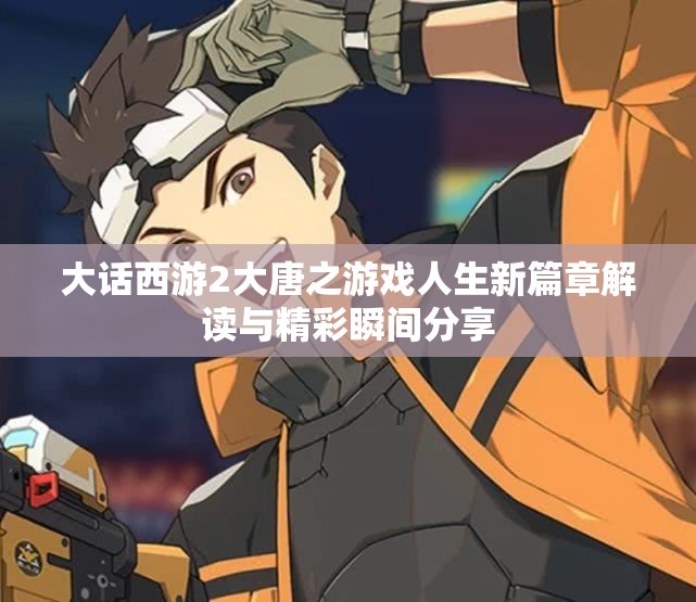 大话西游2大唐之游戏人生新篇章解读与精彩瞬间分享