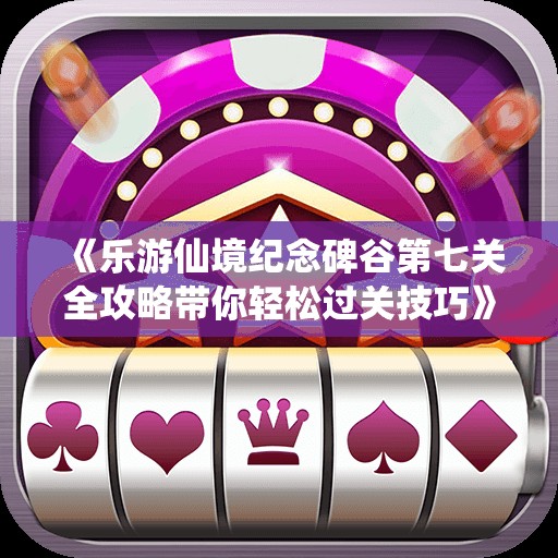 《乐游仙境纪念碑谷第七关全攻略带你轻松过关技巧》
