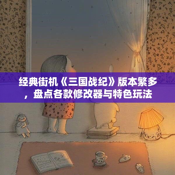 经典街机《三国战纪》版本繁多，盘点各款修改器与特色玩法