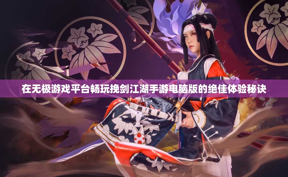 在无极游戏平台畅玩挽剑江湖手游电脑版的绝佳体验秘诀